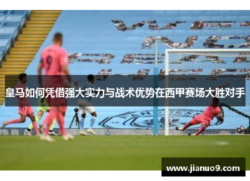 皇马如何凭借强大实力与战术优势在西甲赛场大胜对手 皇马如何凭借强大实力与战术优势在西甲赛场大胜对手