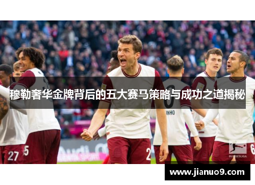 穆勒奢华金牌背后的五大赛马策略与成功之道揭秘 穆勒奢华金牌背后的五大赛马策略与成功之道揭秘