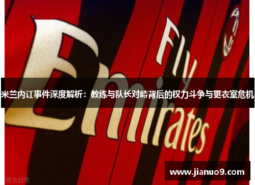 米兰内讧事件深度解析:教练与队长对峙背后的权力斗争与更衣室危机 米兰内讧事件深度解析:教练与队长对峙背后的权力斗争与更衣室危机