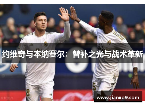约维奇与本纳赛尔:替补之光与战术革新 约维奇与本纳赛尔:替补之光与战术革新