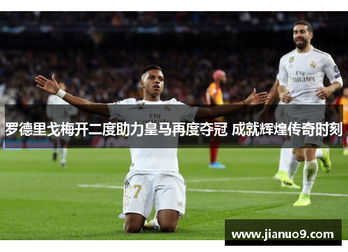 罗德里戈梅开二度助力皇马再度夺冠 成就辉煌传奇时刻