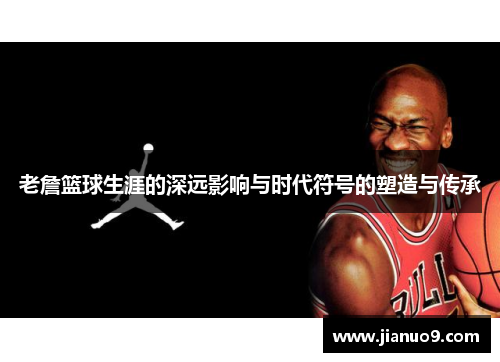老詹篮球生涯的深远影响与时代符号的塑造与传承 老詹篮球生涯的深远影响与时代符号的塑造与传承