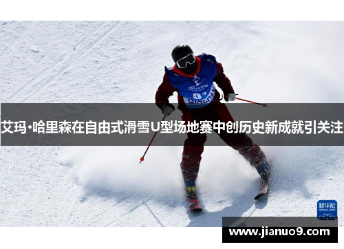 艾玛·哈里森在自由式滑雪U型场地赛中创历史新成就引关注 艾玛·哈里森在自由式滑雪U型场地赛中创历史新成就引关注