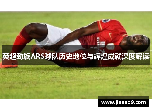 英超劲旅ARS球队历史地位与辉煌成就深度解读