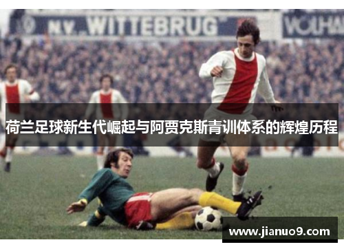 荷兰足球新生代崛起与阿贾克斯青训体系的辉煌历程 荷兰足球新生代崛起与阿贾克斯青训体系的辉煌历程