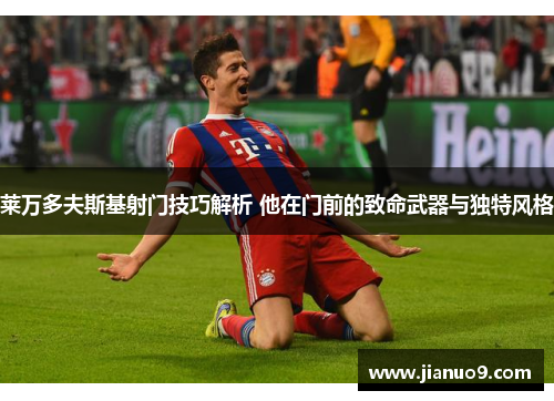 莱万多夫斯基射门技巧解析 他在门前的致命武器与独特风格 莱万多夫斯基射门技巧解析 他在门前的致命武器与独特风格