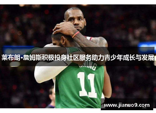 莱布朗·詹姆斯积极投身社区服务助力青少年成长与发展