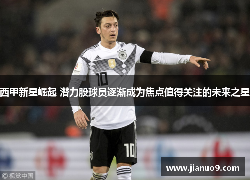 西甲新星崛起 潜力股球员逐渐成为焦点值得关注的未来之星 西甲新星崛起 潜力股球员逐渐成为焦点值得关注的未来之星