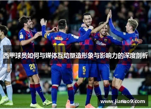 西甲球员如何与媒体互动塑造形象与影响力的深度剖析 西甲球员如何与媒体互动塑造形象与影响力的深度剖析