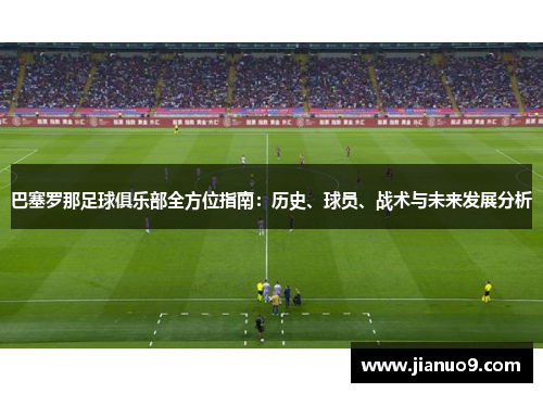 巴塞罗那足球俱乐部全方位指南：历史、球员、战术与未来发展分析