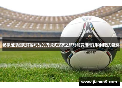 畅享足球虚拟阵容对战的沉浸式探索之旅尽揽竞技精彩瞬间魅力盛宴