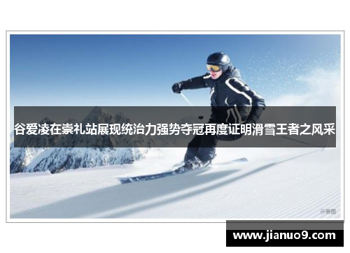 谷爱凌在崇礼站展现统治力强势夺冠再度证明滑雪王者之风采