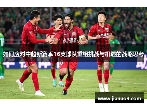 如何应对中超新赛季16支球队重组挑战与机遇的战略思考
