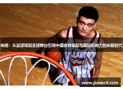 姚明：从篮球场到全球舞台引领中国体育崛起与国际影响力的崭新时代