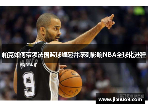 帕克如何带领法国篮球崛起并深刻影响NBA全球化进程
