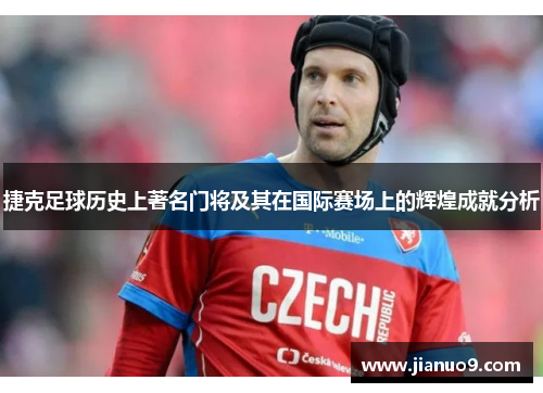 捷克足球历史上著名门将及其在国际赛场上的辉煌成就分析