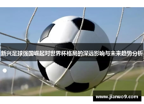 新兴足球强国崛起对世界杯格局的深远影响与未来趋势分析
