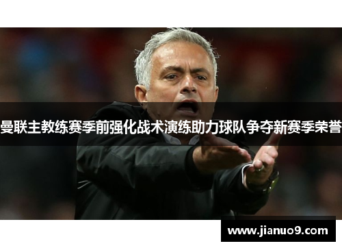 曼联主教练赛季前强化战术演练助力球队争夺新赛季荣誉