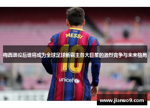梅西退役后谁将成为全球足球新霸主各大巨星的激烈竞争与未来格局